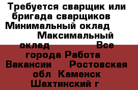 Требуется сварщик или бригада сварщиков  › Минимальный оклад ­ 4 000 › Максимальный оклад ­ 120 000 - Все города Работа » Вакансии   . Ростовская обл.,Каменск-Шахтинский г.